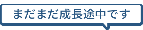 まだまだ成長中です！